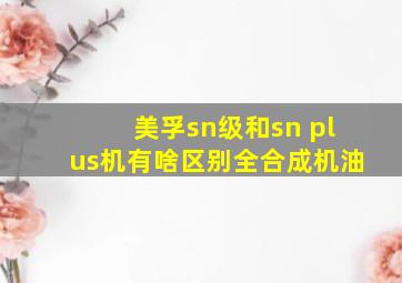 美孚sn级和sn plus机有啥区别全合成机油